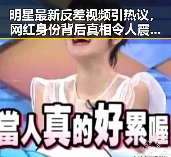 明星最新反差视频引热议,网红身份背后真相令人震惊?🤔